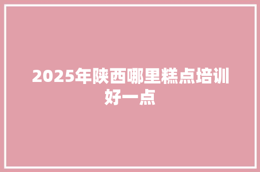 2025年陕西哪里糕点培训好一点