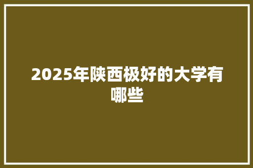 2025年陕西极好的大学有哪些