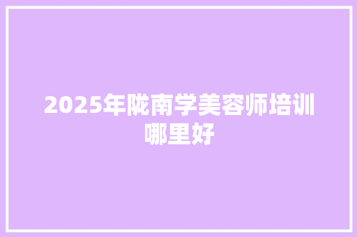 2025年陇南学美容师培训哪里好