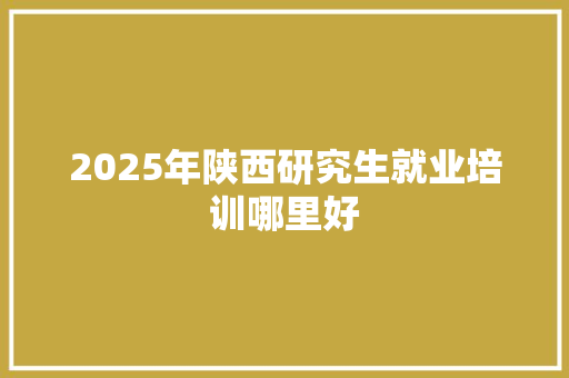 2025年陕西研究生就业培训哪里好