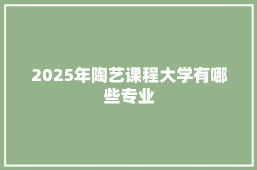 2025年陶艺课程大学有哪些专业 未命名