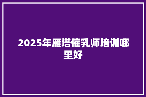 2025年雁塔催乳师培训哪里好