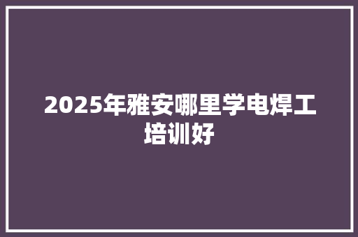 2025年雅安哪里学电焊工培训好