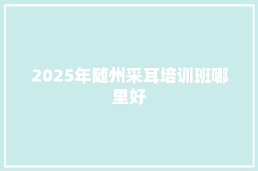 2025年随州采耳培训班哪里好