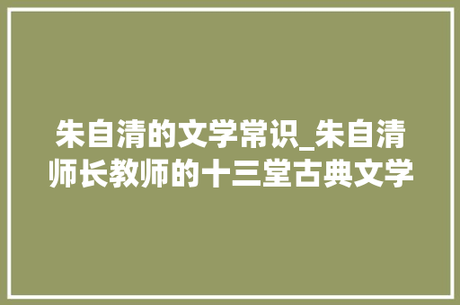 朱自清的文学常识_朱自清师长教师的十三堂古典文学常识课