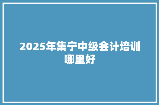 2025年集宁中级会计培训哪里好