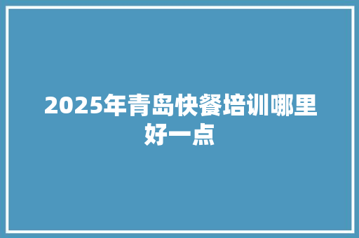 2025年青岛快餐培训哪里好一点