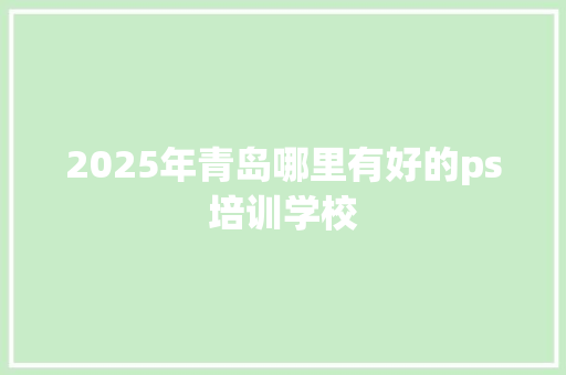 2025年青岛哪里有好的ps培训学校