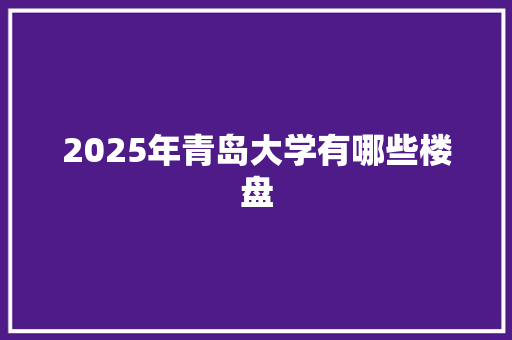 2025年青岛大学有哪些楼盘