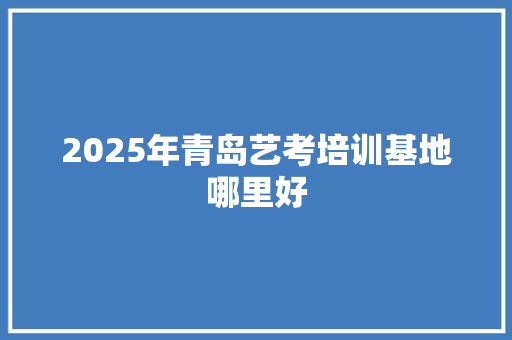 2025年青岛艺考培训基地哪里好