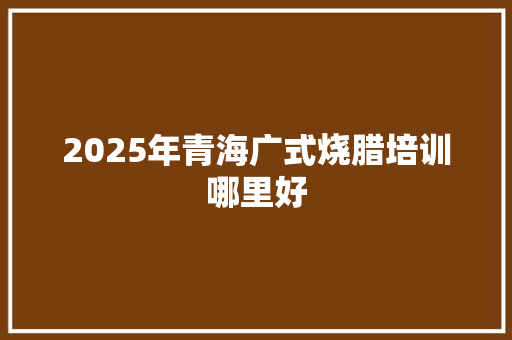 2025年青海广式烧腊培训哪里好 未命名