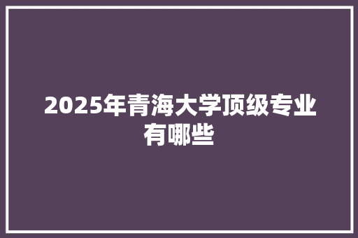 2025年青海大学顶级专业有哪些