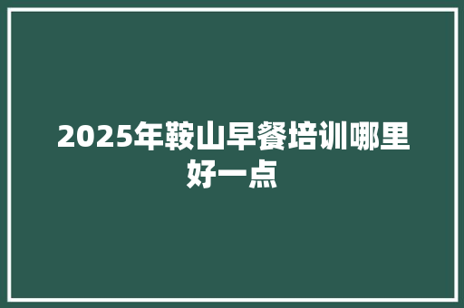 2025年鞍山早餐培训哪里好一点 未命名