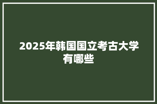 2025年韩国国立考古大学有哪些