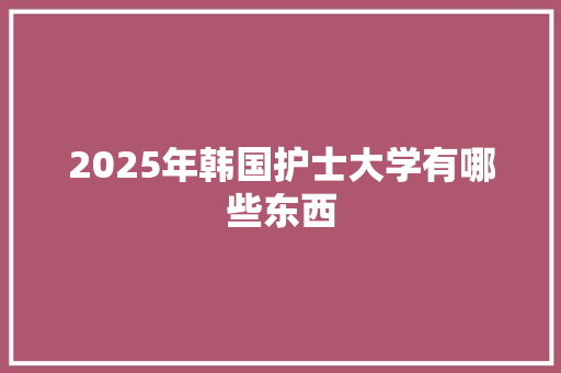 2025年韩国护士大学有哪些东西