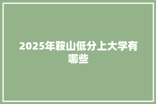 2025年鞍山低分上大学有哪些