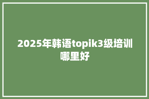 2025年韩语topik3级培训哪里好