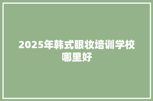 2025年韩式眼妆培训学校哪里好