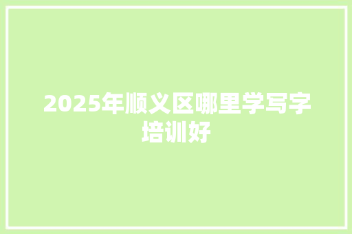 2025年顺义区哪里学写字培训好