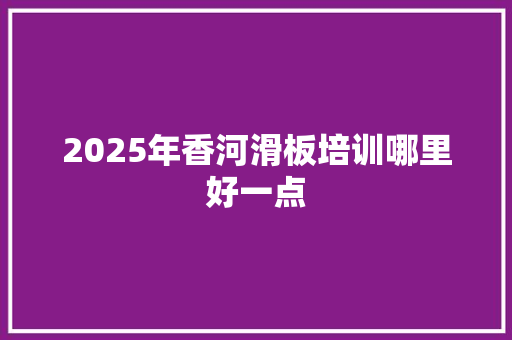 2025年香河滑板培训哪里好一点