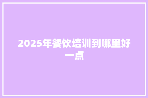 2025年餐饮培训到哪里好一点