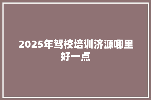 2025年驾校培训济源哪里好一点