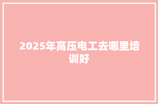 2025年高压电工去哪里培训好