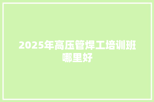 2025年高压管焊工培训班哪里好