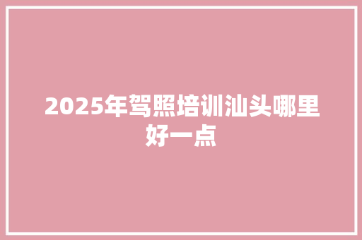 2025年驾照培训汕头哪里好一点 未命名