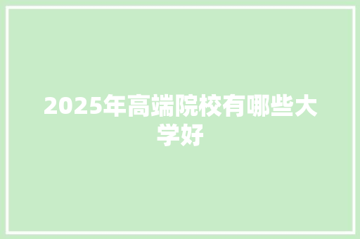 2025年高端院校有哪些大学好