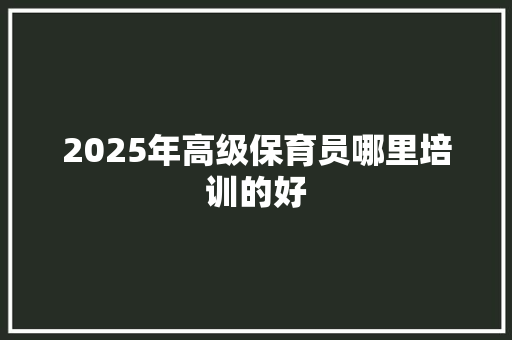 2025年高级保育员哪里培训的好