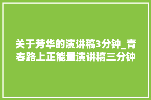 关于芳华的演讲稿3分钟_青春路上正能量演讲稿三分钟大年夜全