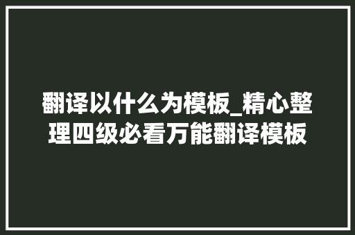 翻译以什么为模板_精心整理四级必看万能翻译模板