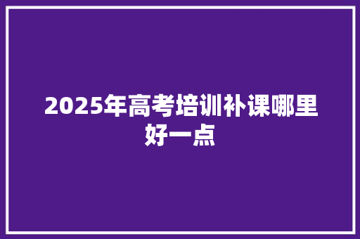 2025年高考培训补课哪里好一点