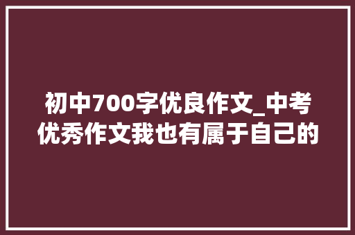 初中700字优良作文_中考优秀作文我也有属于自己的光线范文3篇