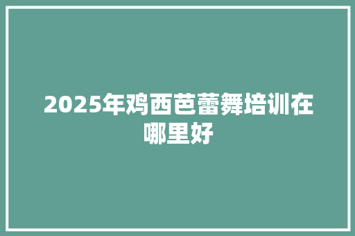 2025年鸡西芭蕾舞培训在哪里好