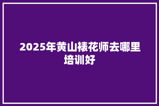 2025年黄山裱花师去哪里培训好