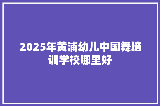 2025年黄浦幼儿中国舞培训学校哪里好