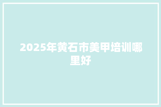 2025年黄石市美甲培训哪里好