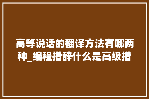 高等说话的翻译方法有哪两种_编程措辞什么是高级措辞 致辞范文