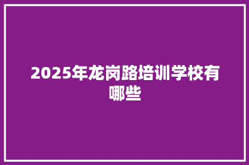 2025年龙岗路培训学校有哪些