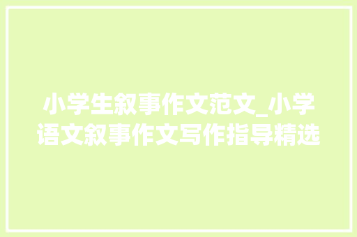 小学生叙事作文范文_小学语文叙事作文写作指导精选6篇范文家长们记得收藏 生活范文