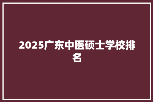 2025广东中医硕士学校排名 未命名