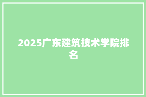 2025广东建筑技术学院排名