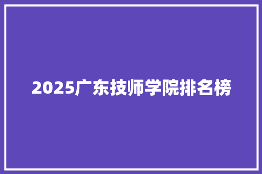 2025广东技师学院排名榜 未命名