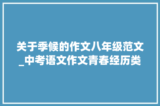 关于季候的作文八年级范文_中考语文作文青春经历类范文20篇 生活范文