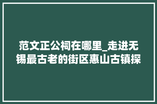 范文正公祠在哪里_走进无锡最古老的街区惠山古镇探访历史名人祠堂范文正公祠