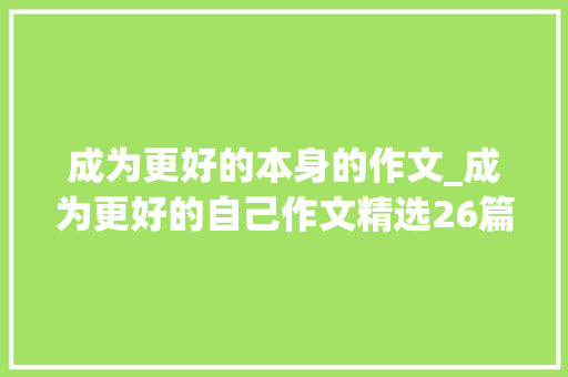 成为更好的本身的作文_成为更好的自己作文精选26篇 报告范文