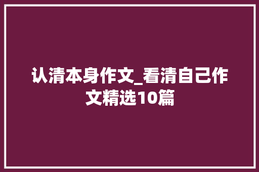 认清本身作文_看清自己作文精选10篇 学术范文