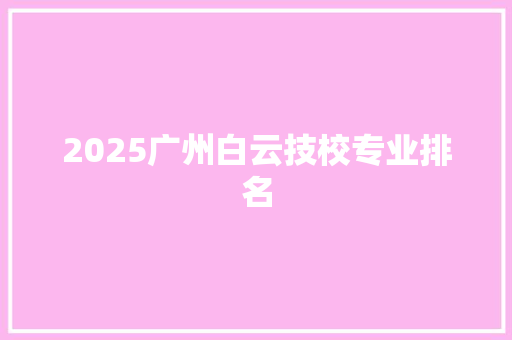 2025广州白云技校专业排名